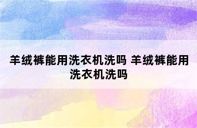 羊绒裤能用洗衣机洗吗 羊绒裤能用洗衣机洗吗